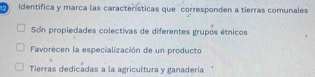 Identifica y marca las características que corresponden a tierras comunales
Son propiedades colectivas de diferentes grupos étnicos
Favorecen la especialización de un producto
Tierras dedicadas a la agricultura y ganadería