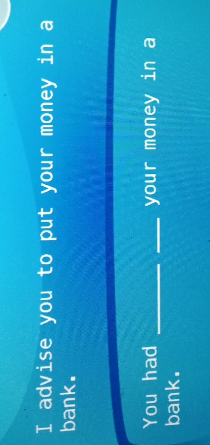 advise you to put your money in a 
bank. 
You had __your money in a 
bank.