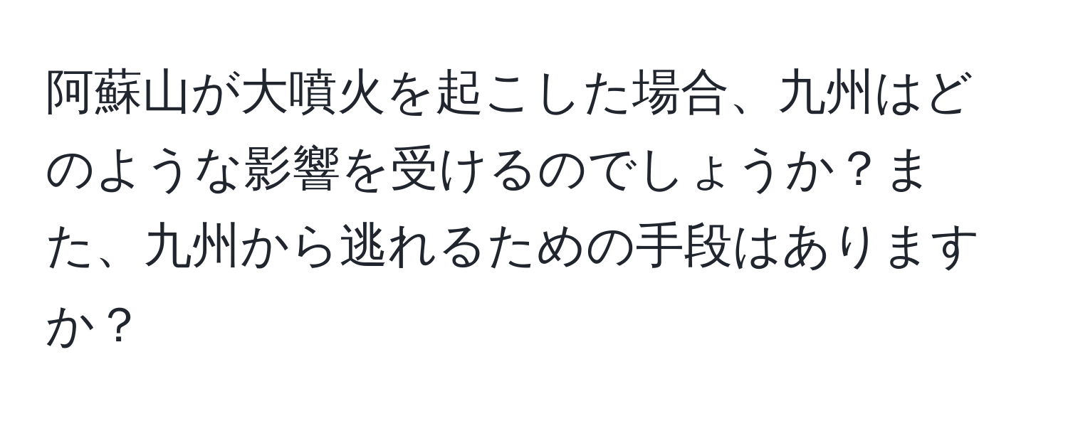 阿蘇山が大噴火を起こした場合、九州はどのような影響を受けるのでしょうか？また、九州から逃れるための手段はありますか？