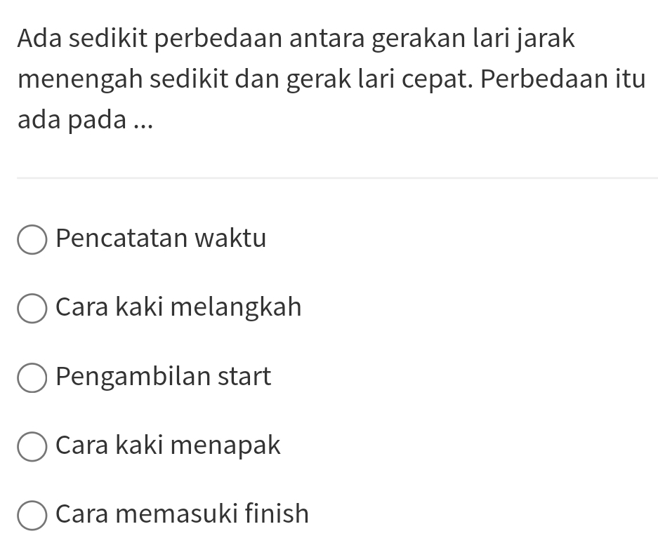 Ada sedikit perbedaan antara gerakan lari jarak
menengah sedikit dan gerak lari cepat. Perbedaan itu
ada pada ...
Pencatatan waktu
Cara kaki melangkah
Pengambilan start
Cara kaki menapak
Cara memasuki finish