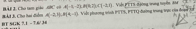 ui qua 
BÀI 2. Cho tam giác ABC có A(-1;-2); B(0;2); C(-2;1). Viết PTTS đường trung tuyến BM 
BÀI 3. Cho hai điểm A(-2;3); B(4;-1). Viết phương trình PTTS, PTTQ đường trung trực của đoạn AB
BT SGK 7.1 - 7.6/ 34