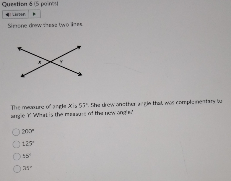 Listen
Simone drew these two lines.
The measure of angle Xis 55°. She drew another angle that was complementary to
angle Y. What is the measure of the new angle?
200°
125°
55°
35°