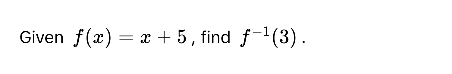 Given $f(x) = x + 5$, find $f^(-1)(3)$.