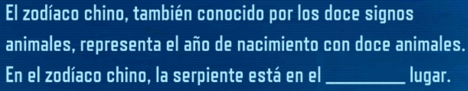 El zodíaco chino, también conocido por los doce signos 
animales, representa el año de nacimiento con doce animales. 
En el zodíaco chino, la serpiente está en el _lugar.