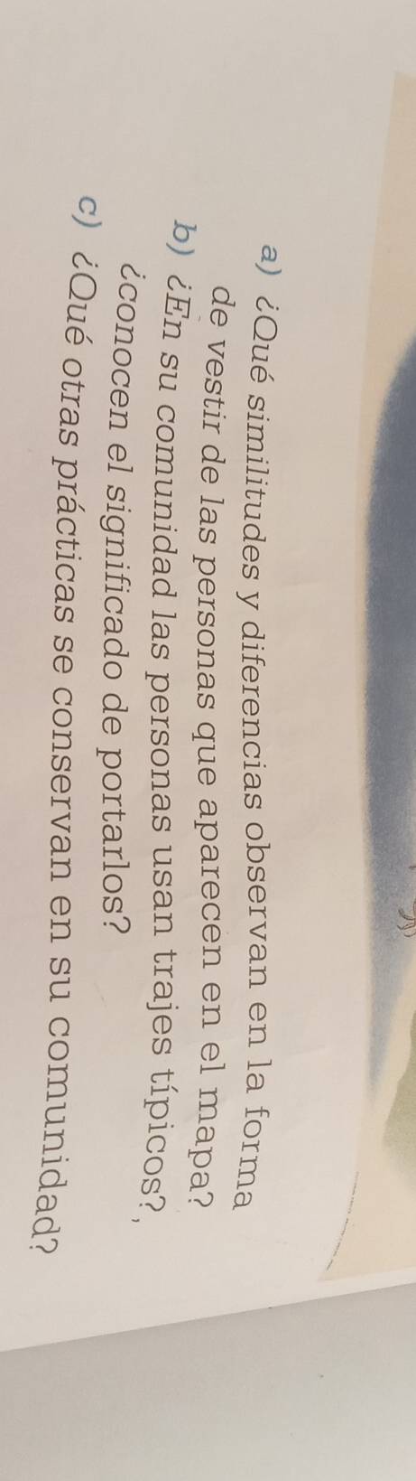 ¿Qué similitudes y diferencias observan en la forma 
de vestir de las personas que aparecen en el mapa? 
b) ¿En su comunidad las personas usan trajes típicos?, 
¿conocen el significado de portarlos? 
c) ¿Qué otras prácticas se conservan en su comunidad?