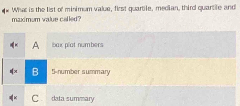 What is the list of minimum value, first quartile, median, third quartile and
maximum value called?
A box plot numbers
1× B 5 -number summary
× C data summary