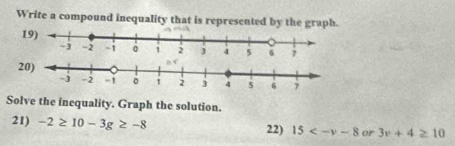 Write a compound inequality that is represented by the graph. 
19)
7
2 
Solve the inequality. Graph the solution. 
21) -2≥ 10-3g≥ -8 15 or 3v+4≥ 10
22)