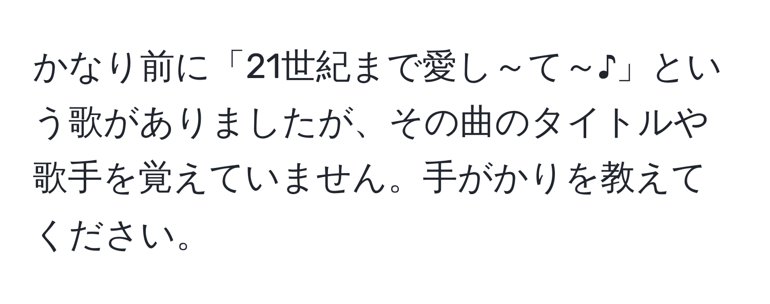 かなり前に「21世紀まで愛し～て～♪」という歌がありましたが、その曲のタイトルや歌手を覚えていません。手がかりを教えてください。