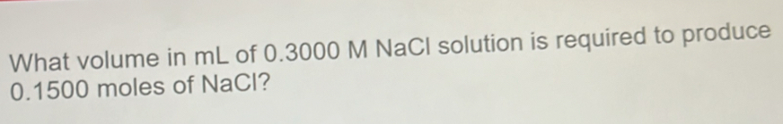 What volume in mL of 0.3000 M NaCl solution is required to produce
0.1500 moles of NaCl?