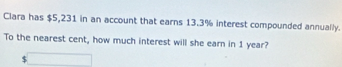 Clara has $5,231 in an account that earns 13.3% interest compounded annually. 
To the nearest cent, how much interest will she earn in 1 year?
$□