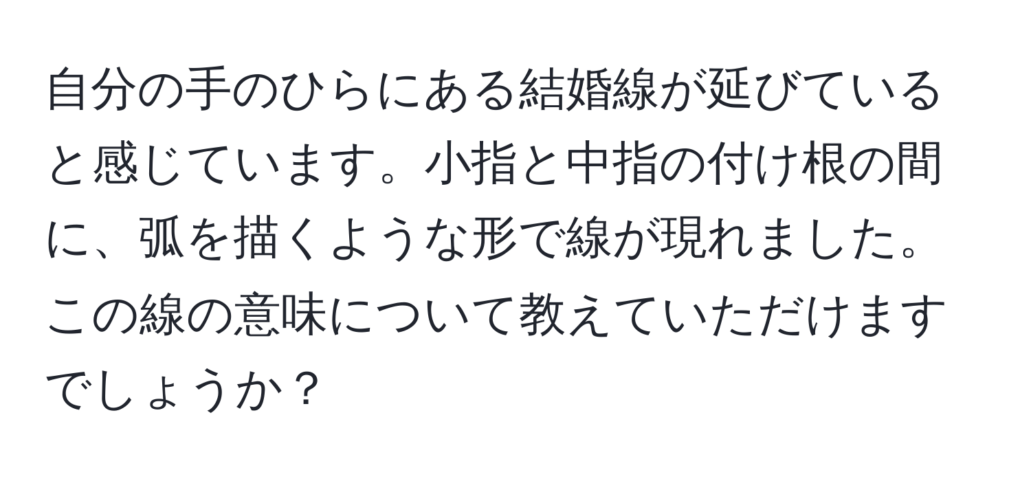 自分の手のひらにある結婚線が延びていると感じています。小指と中指の付け根の間に、弧を描くような形で線が現れました。この線の意味について教えていただけますでしょうか？