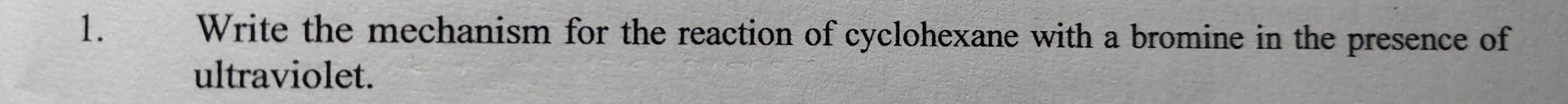 The Write the mechanism for the reaction of cyclohexane with a bromine in the presence of 
ultraviolet.