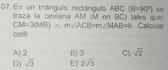 En un triángulo rectángulo / ABC(B=90°) se
traza la ceviana AM (M en BC) tales que:
CM=3(MB)wedge m∠ ACB=m∠ MAB=θ. Calcular
cot θ
A) 2 B) 3 C) sqrt(2)
D) sqrt(3) E) 2sqrt(3)