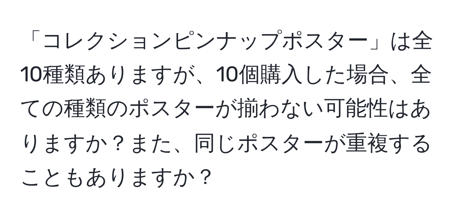 「コレクションピンナップポスター」は全10種類ありますが、10個購入した場合、全ての種類のポスターが揃わない可能性はありますか？また、同じポスターが重複することもありますか？