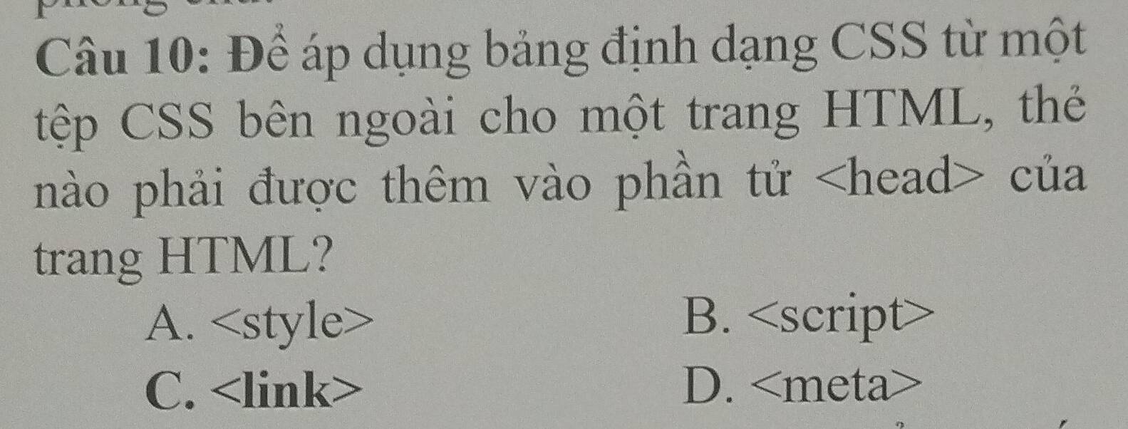 Để áp dụng bảng định dạng CSS từ một
tệp CSS bên ngoài cho một trang HTML, thẻ
nào phải được thêm vào phần tử của
trang HTML?
A. B. C. <tex><limlimits k></tex> <option>D. <meta