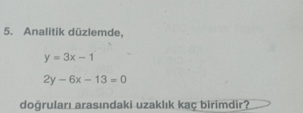 Analitik düzlemde,
y=3x-1
2y-6x-13=0
doğruları arasındaki uzaklık kaç birimdir?