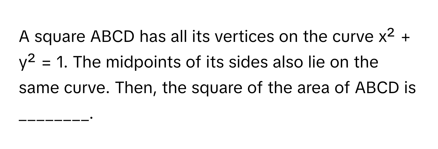 A square ABCD has all its vertices on the curve x² + y² = 1. The midpoints of its sides also lie on the same curve. Then, the square of the area of ABCD is ________.