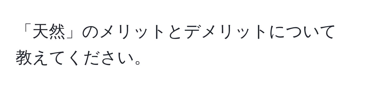 「天然」のメリットとデメリットについて教えてください。