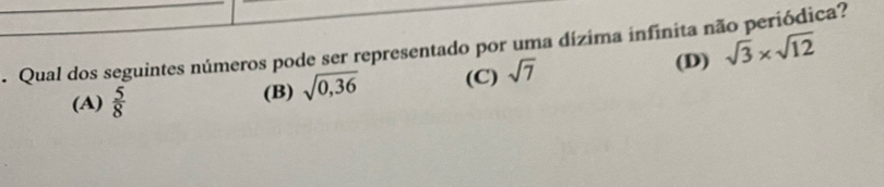 Qual dos seguintes números pode ser representado por uma dízima infinita não periódica?
(D) sqrt(3)* sqrt(12)
(A)  5/8  (B) sqrt(0,36) (C) sqrt(7)