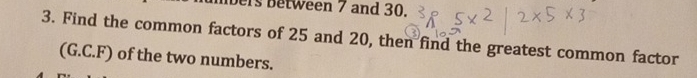 bers Between 7 and 30. 
3. Find the common factors of 25 and 20, then find the greatest common factor 
(G.C.F) of the two numbers.