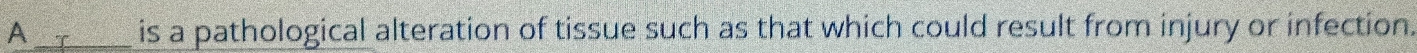 A _is a pathological alteration of tissue such as that which could result from injury or infection.