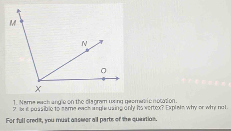 Name each angle on the diagram using geometric notation. 
2. Is it possible to name each angle using only its vertex? Explain why or why not. 
For full credit, you must answer all parts of the question.