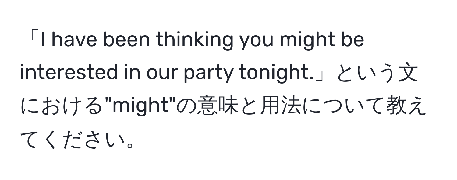 「I have been thinking you might be interested in our party tonight.」という文における"might"の意味と用法について教えてください。