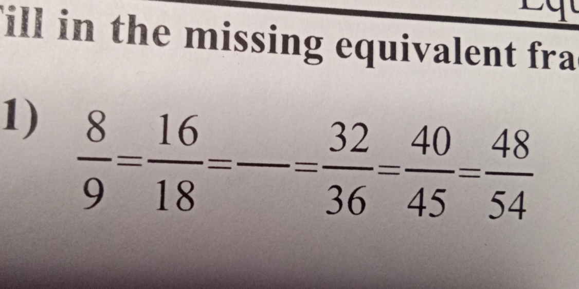 ill in the missing equivalent fra 
1)  8/9 = 16/18 =frac = 32/36 = 40/45 = 48/54 