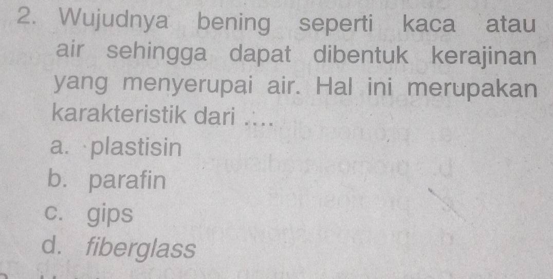 Wujudnya bening seperti kaca atau
air sehingga dapat dibentuk kerajinan
yang menyerupai air. Hal ini merupakan
karakteristik dari ..
a. plastisin
b. parafin
c. gips
d. fiberglass