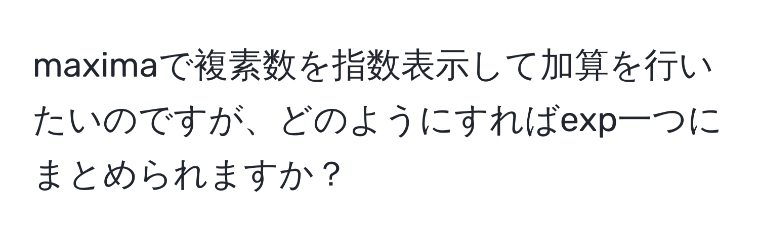 maximaで複素数を指数表示して加算を行いたいのですが、どのようにすればexp一つにまとめられますか？