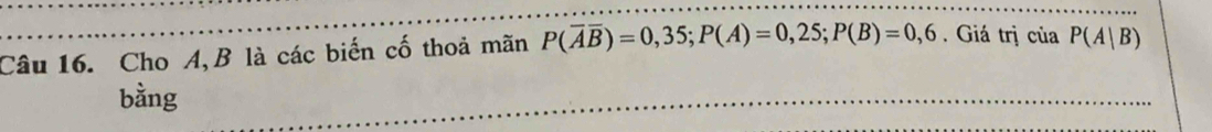 Cho A, B là các biến cố thoả mãn P(overline Aoverline B)=0,35; P(A)=0,25; P(B)=0,6. Giá trị của P(A|B)
bằng