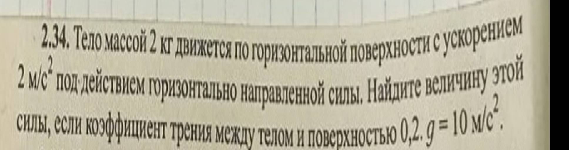 Тело массой 2кгдвнкеτся πо горнзонταлπьной πоверхносτη е ускореннем
2M/c^2
ллππейесτвнем горнзонтально наπравленной силые Найднτе велнчнну зтой 
силы, есл Κозффнцненτ грения между Τелом и πоверхностью
0, 2, g=10M/c^2.