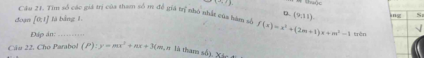 (3,7) thuộc
Câu 21. Tìm số các giá trị của tham số m đề giá trị nhớ nhất của hàm số f(x)=x^2+(2m+1)x+m^2-1 trên
đoạn [0:1] là bằng 1
D. (9,11). 
jng S
Đáp án:
Câu 22. Cho Parabol (P):y=mx^2+nx+3 (m, n là tham số). Xác t