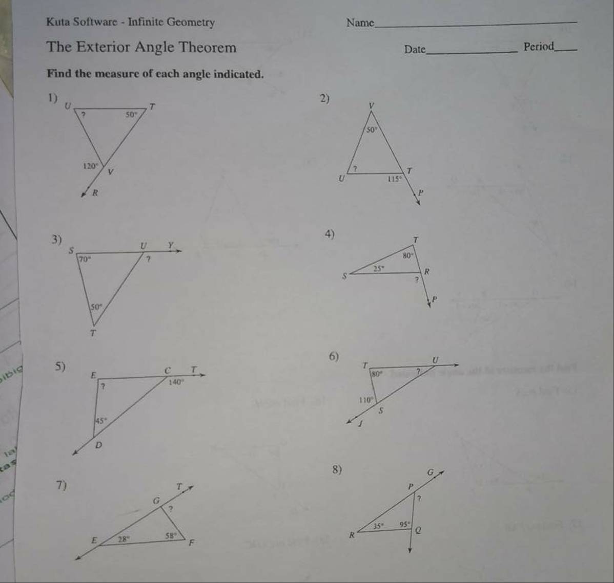 Kuta Software - Infinite Geometry Name_
The Exterior Angle Theorem Date_ Period_
Find the measure of each angle indicated.
1)
2) V
50°
? T
115°
P
3)
4)
T
80°
25° R
s
?
P
6)
ibig 
U
T
80° ?
110°
s
J
ay
as
8)
G
7)
T
P
G
?
?
35° 95°
Q
E 28° 58°
R
F