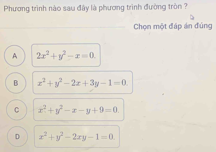 Phương trình nào sau đây là phương trình đường tròn ?
Chọn một đáp án đúng
A 2x^2+y^2-x=0.
B x^2+y^2-2x+3y-1=0.
C x^2+y^2-x-y+9=0.
D x^2+y^2-2xy-1=0.