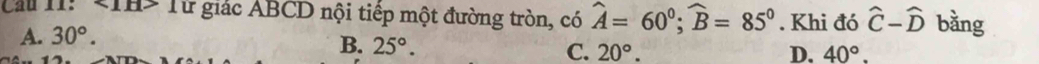Cầu I1: THể Từ giác ABCD nội tiếp một đường tròn, có widehat A=60°; widehat B=85°. Khi đó hat C-hat D bằng
A. 30°.
B. 25°.
C. 20°. D. 40°.