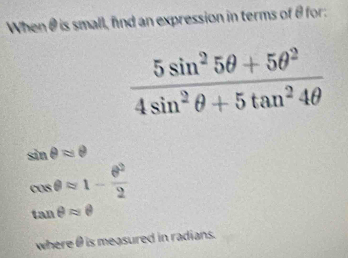 When θis small, find an expression in terms of θ for:
sin θ approx θ
cos θ approx 1- θ^2/2 
tan θ approx θ
where θ is measured in radians.