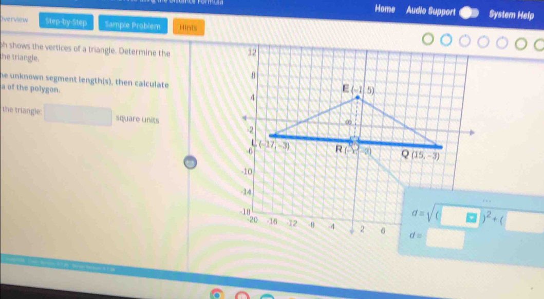 Home Audio Support System Help
Overview Step-by-Step Sample Problem Hints
oh shows the vertices of a triangle. Determine the
he triangle.
he unknown segment length(s), then calculate 
a of the polygon.
the triangle: square units