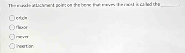 The muscle attachment point on the bone that moves the most is called the_ .
origin
flexor
mover
insertion