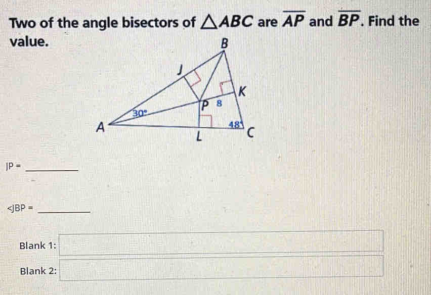 Two of the angle bisectors of △ ABC are overline AP and overline BP. Find the
value.
_ JP=
∠ JBP= _
Blank 1: □
Blank 2: □