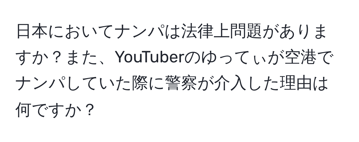 日本においてナンパは法律上問題がありますか？また、YouTuberのゆってぃが空港でナンパしていた際に警察が介入した理由は何ですか？