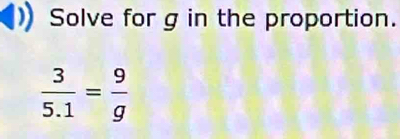 Solve for g in the proportion.
 3/5.1 = 9/g 