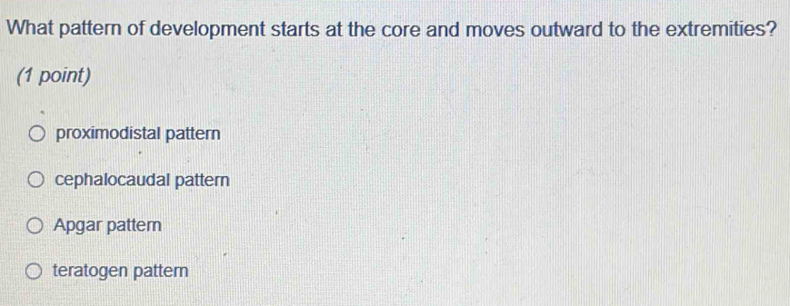 What pattern of development starts at the core and moves outward to the extremities?
(1 point)
proximodistal pattern
cephalocaudal pattern
Apgar pattem
teratogen pattern