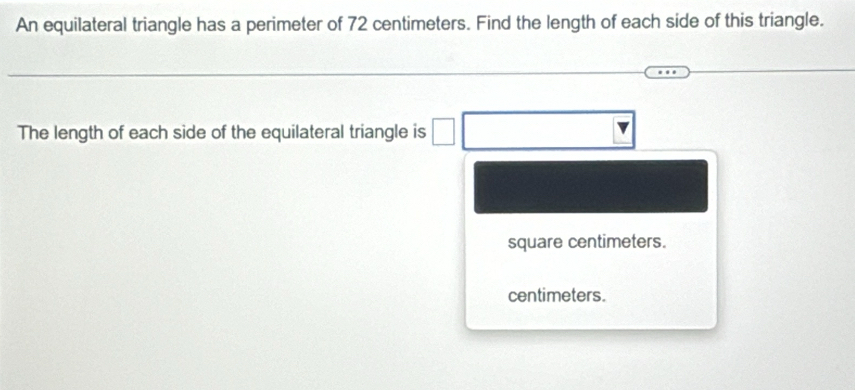 An equilateral triangle has a perimeter of 72 centimeters. Find the length of each side of this triangle. 
The length of each side of the equilateral triangle is
square centimeters.
centimeters.