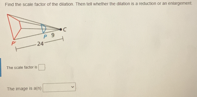 Find the scale factor of the dilation. Then tell whether the dilation is a reduction or an enlargement..
The scale factor is
The image is a(n)