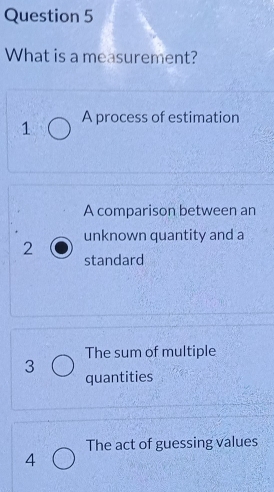 What is a measurement?
1 A process of estimation
A comparison between an
unknown quantity and a
2
standard
The sum of multiple
3 quantities
The act of guessing values
4