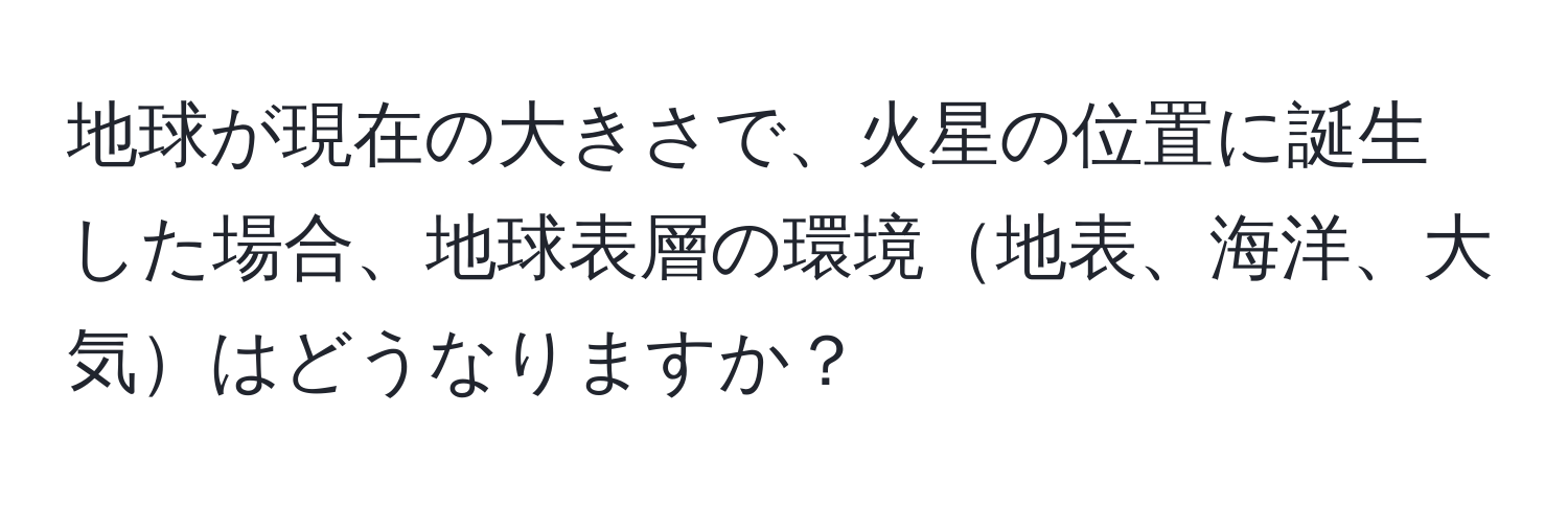 地球が現在の大きさで、火星の位置に誕生した場合、地球表層の環境地表、海洋、大気はどうなりますか？