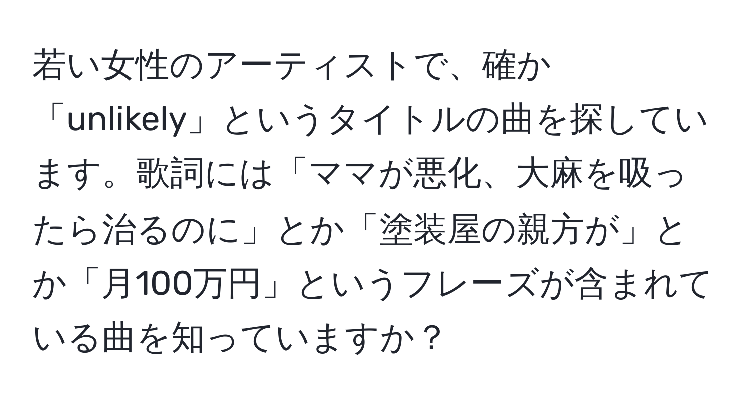 若い女性のアーティストで、確か「unlikely」というタイトルの曲を探しています。歌詞には「ママが悪化、大麻を吸ったら治るのに」とか「塗装屋の親方が」とか「月100万円」というフレーズが含まれている曲を知っていますか？