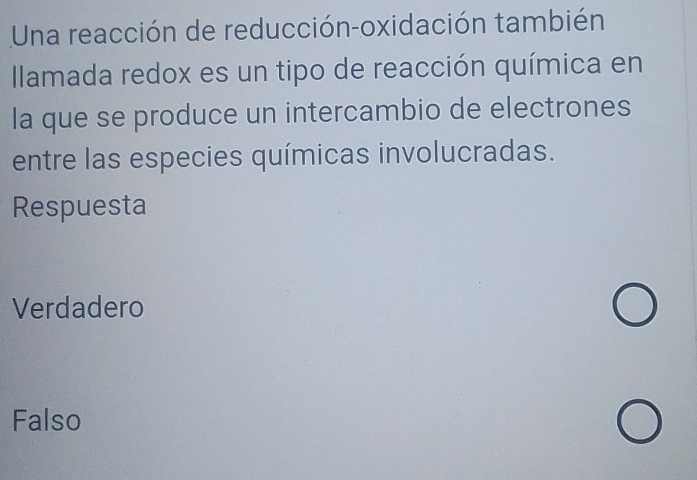 Una reacción de reducción-oxidación también
Ilamada redox es un tipo de reacción química en
la que se produce un intercambio de electrones
entre las especies químicas involucradas.
Respuesta
Verdadero
Falso