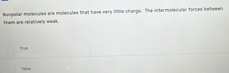 Nonpolar molecules are molecules that have very little charge. The intermolecular forces between
them are relatively weak.
true
false